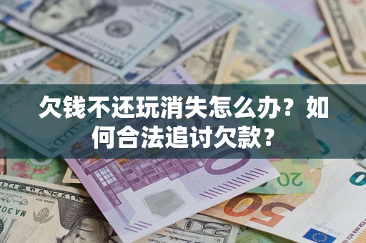 武汉欠钱不还玩消失怎么办?如何合法追讨欠款? 武汉欠钱不还玩消失怎么办?如何合法追讨欠款?