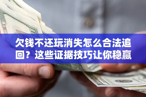 武汉欠钱不还玩消失怎么合法追回?这些证据技巧让你稳赢官司! 武汉欠钱不还玩消失怎么合法追回?这些证据技巧让你稳赢官司!