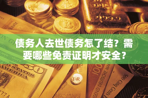 武汉债务人去世债务怎了结?需要哪些免责证明才安全? 武汉债务人去世债务怎了结?需要哪些免责证明才安全?