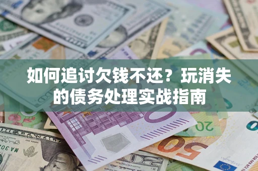 武汉如何追讨欠钱不还?玩消失的债务处理实战指南 武汉如何追讨欠钱不还?玩消失的债务处理实战指南