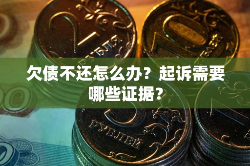 武汉欠债不还怎么办?起诉需要哪些证据? 武汉欠债不还怎么办?起诉需要哪些证据?