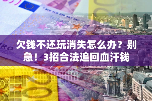 武汉欠钱不还玩消失怎么办?别急!3招合法追回血汗钱 武汉欠钱不还玩消失怎么办?别急!3招合法追回血汗钱