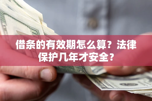 武汉借条的有效期怎么算？法律保护几年才安全？