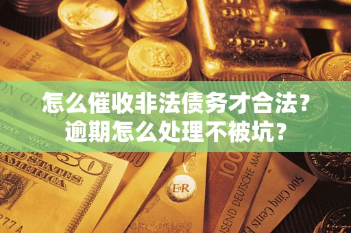 武汉怎么催收非法债务才合法？逾期怎么处理不被坑？