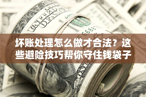 武汉坏账处理怎么做才合法？这些避险技巧帮你守住钱袋子