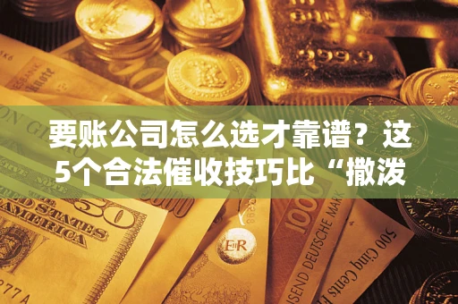 武汉要账公司怎么选才靠谱？这5个合法催收技巧比“撒泼打滚”管用10倍！