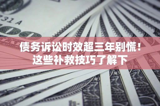 武汉债务诉讼时效超三年别慌！这些补救技巧了解下