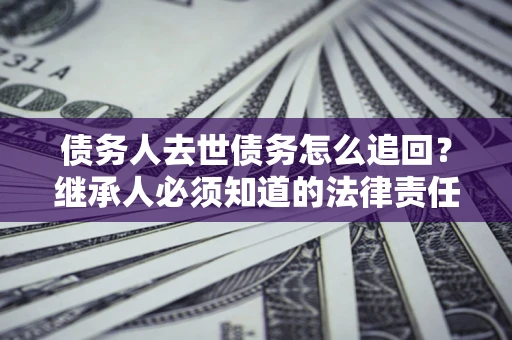 武汉债务人去世债务怎么追回？继承人必须知道的法律责任！