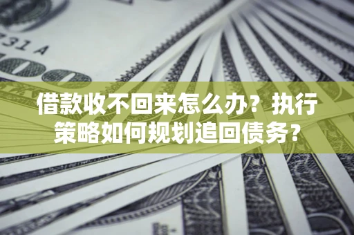 武汉借款收不回来怎么办？执行策略如何规划追回债务？