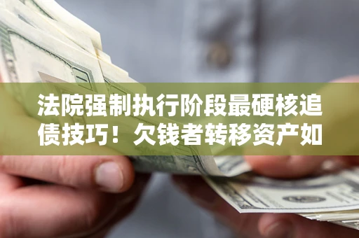 武汉法院强制执行阶段最硬核追债技巧!欠钱者转移资产如何破解? 武汉法院强制执行阶段最硬核追债技巧!欠钱者转移资产如何破解?